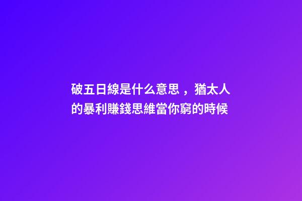 破五日線是什么意思，猶太人的暴利賺錢思維當你窮的時候-第1張-觀點-玄機派